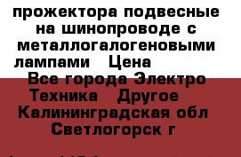 прожектора подвесные на шинопроводе с металлогалогеновыми лампами › Цена ­ 40 000 - Все города Электро-Техника » Другое   . Калининградская обл.,Светлогорск г.